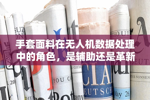 手套面料在无人机数据处理中的角色，是辅助还是革新？