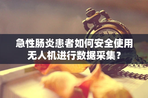 急性肠炎患者如何安全使用无人机进行数据采集？