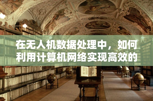 在无人机数据处理中，如何利用计算机网络实现高效的数据传输与同步？