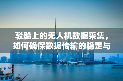 驳船上的无人机数据采集，如何确保数据传输的稳定与安全？