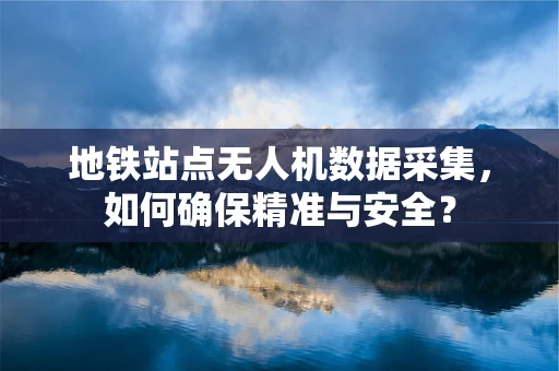 地铁站点无人机数据采集，如何确保精准与安全？