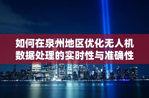 如何在泉州地区优化无人机数据处理的实时性与准确性？