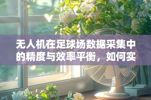 无人机在足球场数据采集中的精度与效率平衡，如何实现？