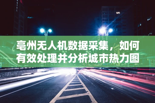 亳州无人机数据采集，如何有效处理并分析城市热力图？