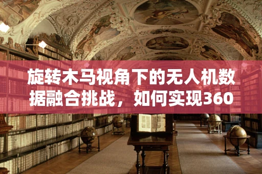 旋转木马视角下的无人机数据融合挑战，如何实现360度无死角监控？