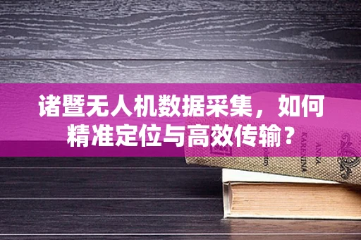 诸暨无人机数据采集，如何精准定位与高效传输？