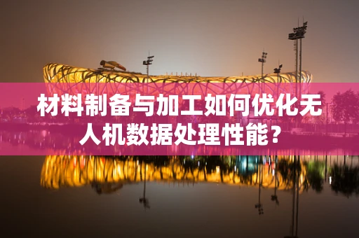 材料制备与加工如何优化无人机数据处理性能？