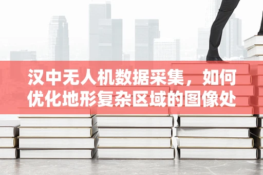 汉中无人机数据采集，如何优化地形复杂区域的图像处理？