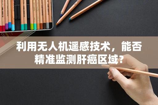 利用无人机遥感技术，能否精准监测肝癌区域？
