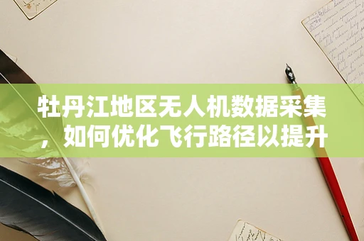牡丹江地区无人机数据采集，如何优化飞行路径以提升数据质量？