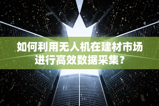 如何利用无人机在建材市场进行高效数据采集？