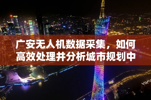 广安无人机数据采集，如何高效处理并分析城市规划中的关键信息？