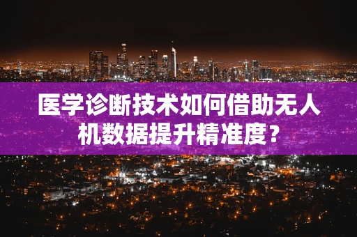 医学诊断技术如何借助无人机数据提升精准度？