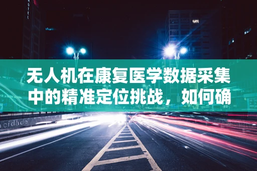 无人机在康复医学数据采集中的精准定位挑战，如何确保患者隐私与数据精度？