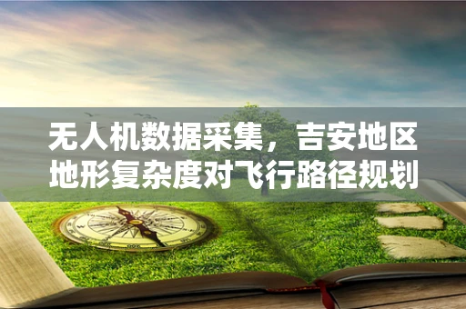 无人机数据采集，吉安地区地形复杂度对飞行路径规划的影响？