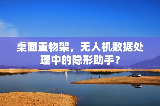 桌面置物架，无人机数据处理中的隐形助手？
