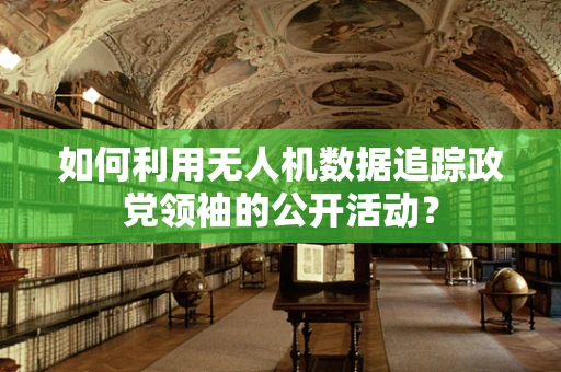 如何利用无人机数据追踪政党领袖的公开活动？