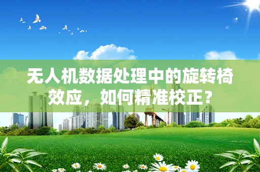 无人机数据处理中的旋转椅效应，如何精准校正？
