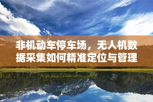 非机动车停车场，无人机数据采集如何精准定位与管理？