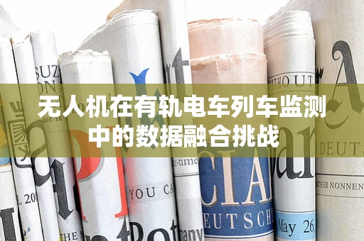 无人机在有轨电车列车监测中的数据融合挑战