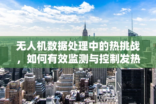 无人机数据处理中的热挑战，如何有效监测与控制发热问题？
