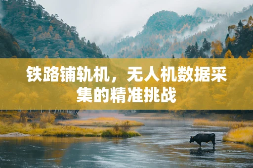 铁路铺轨机，无人机数据采集的精准挑战