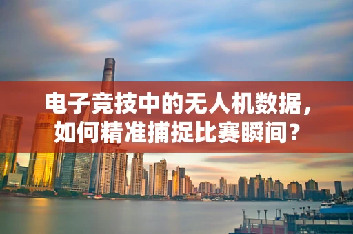 电子竞技中的无人机数据，如何精准捕捉比赛瞬间？