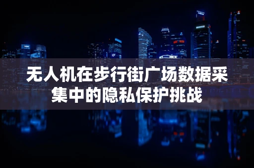 无人机在步行街广场数据采集中的隐私保护挑战