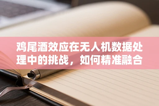 鸡尾酒效应在无人机数据处理中的挑战，如何精准融合多源数据？