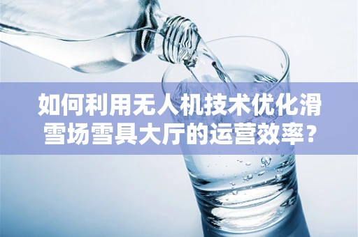 如何利用无人机技术优化滑雪场雪具大厅的运营效率？