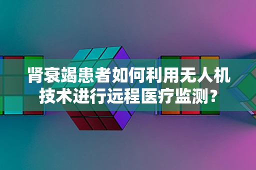 肾衰竭患者如何利用无人机技术进行远程医疗监测？