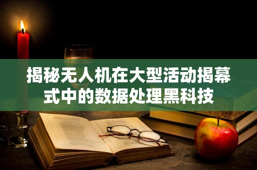 揭秘无人机在大型活动揭幕式中的数据处理黑科技