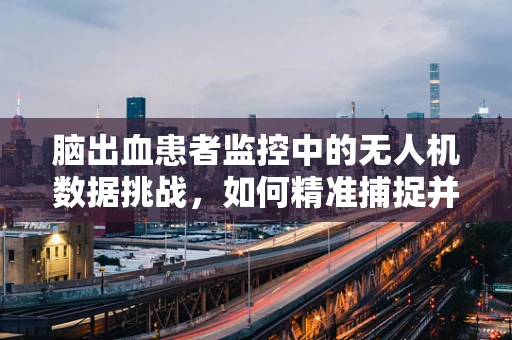 脑出血患者监控中的无人机数据挑战，如何精准捕捉并分析紧急症状？