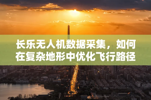 长乐无人机数据采集，如何在复杂地形中优化飞行路径与数据处理？