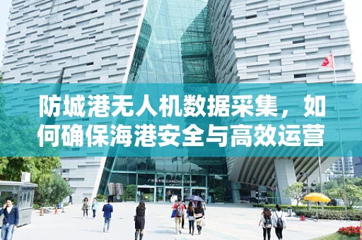 防城港无人机数据采集，如何确保海港安全与高效运营？