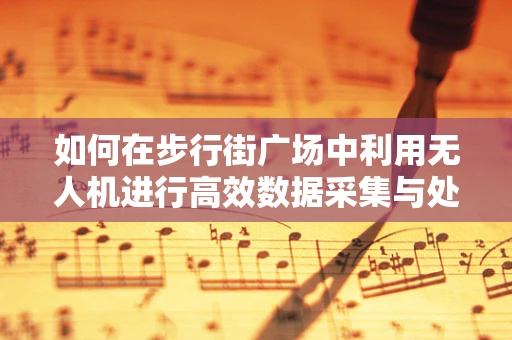 如何在步行街广场中利用无人机进行高效数据采集与处理？