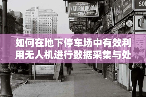 如何在地下停车场中有效利用无人机进行数据采集与处理？