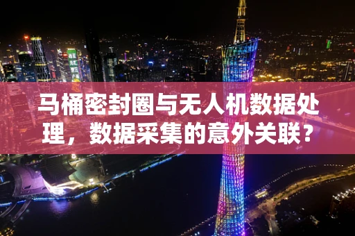 马桶密封圈与无人机数据处理，数据采集的意外关联？