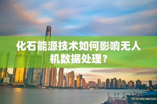 化石能源技术如何影响无人机数据处理？