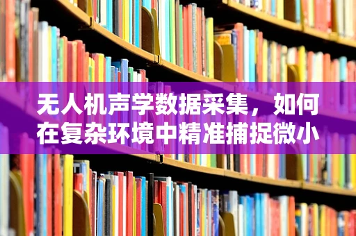 无人机声学数据采集，如何在复杂环境中精准捕捉微小声音？