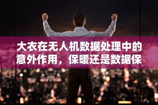 大衣在无人机数据处理中的意外作用，保暖还是数据保护？