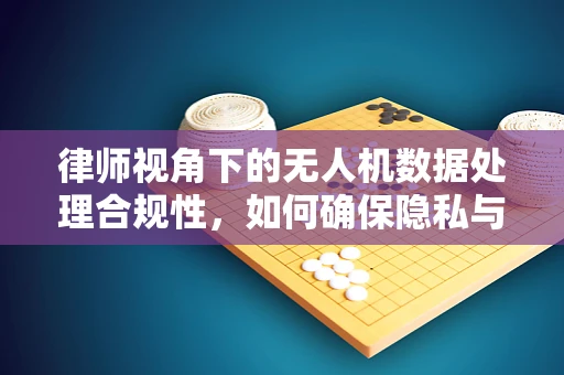 律师视角下的无人机数据处理合规性，如何确保隐私与法律边界的平衡？