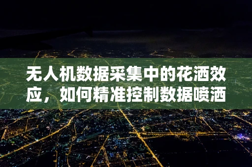 无人机数据采集中的花洒效应，如何精准控制数据喷洒？