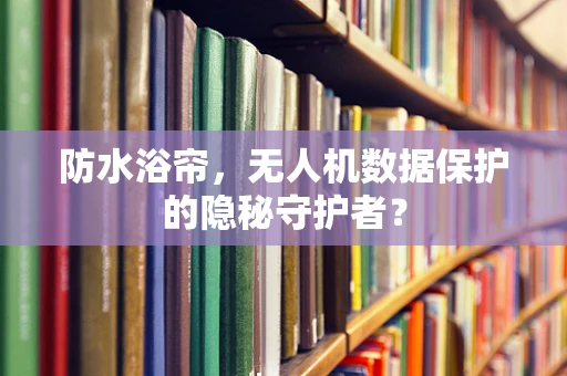 防水浴帘，无人机数据保护的隐秘守护者？