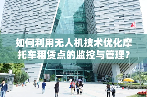 如何利用无人机技术优化摩托车租赁点的监控与管理？