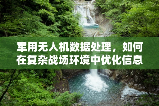 军用无人机数据处理，如何在复杂战场环境中优化信息提取？