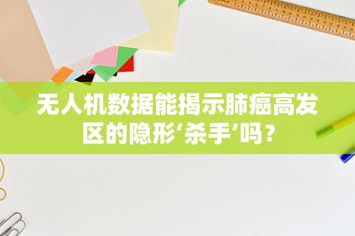 无人机数据能揭示肺癌高发区的隐形‘杀手’吗？
