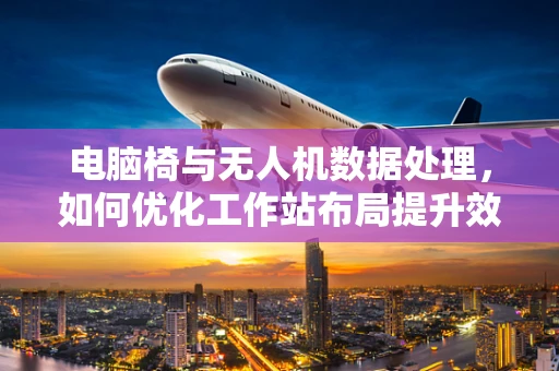 电脑椅与无人机数据处理，如何优化工作站布局提升效率？