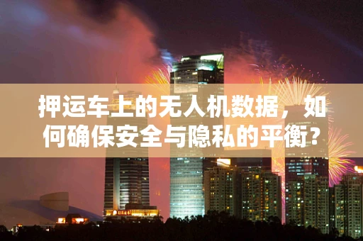押运车上的无人机数据，如何确保安全与隐私的平衡？