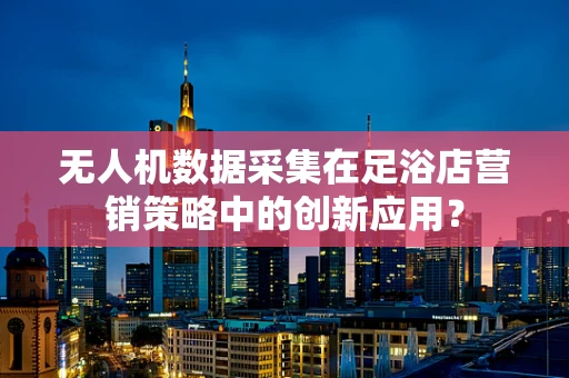 无人机数据采集在足浴店营销策略中的创新应用？